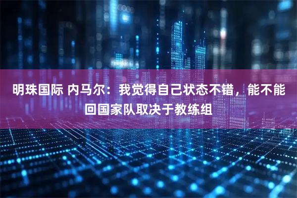 明珠国际 内马尔：我觉得自己状态不错，能不能回国家队取决于教练组