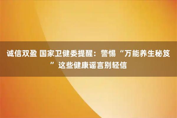 诚信双盈 国家卫健委提醒：警惕 “万能养生秘笈” 这些健康谣言别轻信