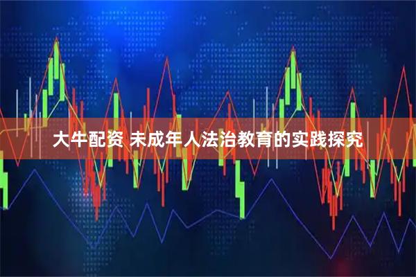 大牛配资 未成年人法治教育的实践探究