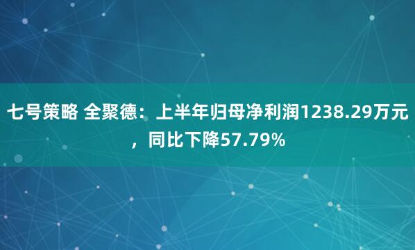 七号策略 全聚德：上半年归母净利润1238.29万元，同比下降57.79%