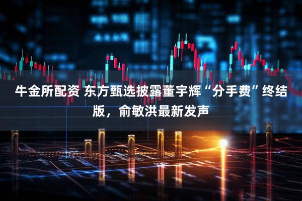 牛金所配资 东方甄选披露董宇辉“分手费”终结版，俞敏洪最新发声