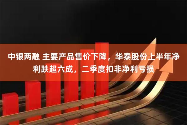 中银两融 主要产品售价下降，华泰股份上半年净利跌超六成，二季度扣非净利亏损