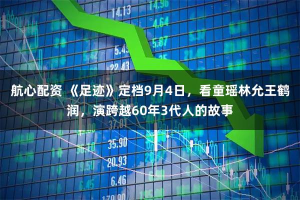 航心配资 《足迹》定档9月4日，看童瑶林允王鹤润，演跨越60年3代人的故事