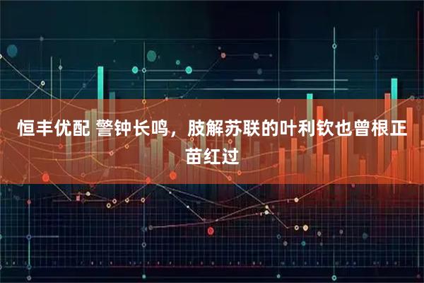 恒丰优配 警钟长鸣，肢解苏联的叶利钦也曾根正苗红过