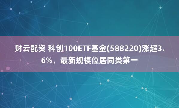 财云配资 科创100ETF基金(588220)涨超3.6%，最新规模位居同类第一