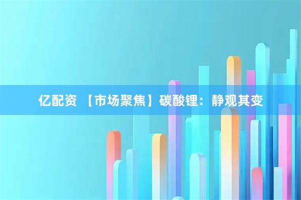 亿配资 【市场聚焦】碳酸锂：静观其变
