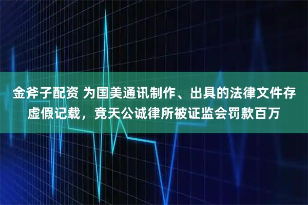 金斧子配资 为国美通讯制作、出具的法律文件存虚假记载，竞天公诚律所被证监会罚款百万