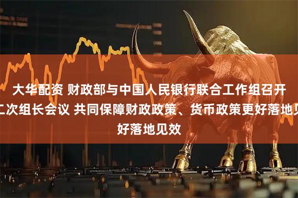 大华配资 财政部与中国人民银行联合工作组召开第二次组长会议 共同保障财政政策、货币政策更好落地见效