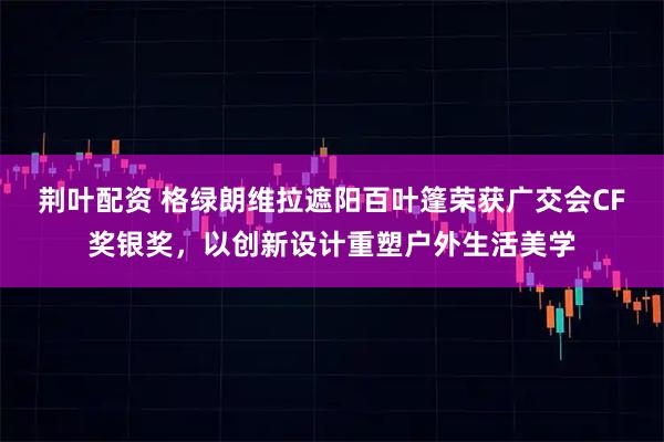 荆叶配资 格绿朗维拉遮阳百叶篷荣获广交会CF奖银奖，以创新设计重塑户外生活美学
