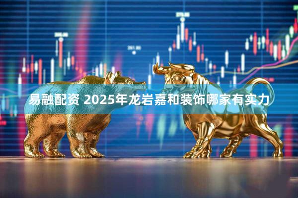 易融配资 2025年龙岩嘉和装饰哪家有实力