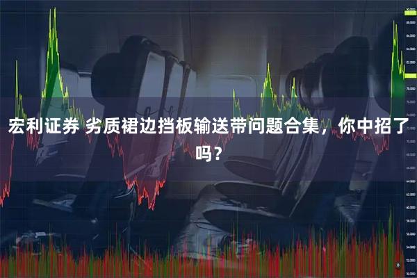 宏利证券 劣质裙边挡板输送带问题合集，你中招了吗？