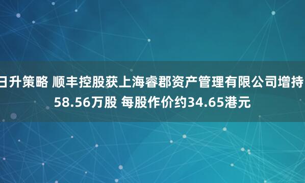 日升策略 顺丰控股获上海睿郡资产管理有限公司增持158.56万股 每股作价约34.65港元