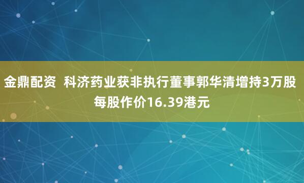 金鼎配资  科济药业获非执行董事郭华清增持3万股 每股作价16.39港元