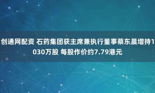创通网配资 石药集团获主席兼执行董事蔡东晨增持1030万股 每股作价约7.79港元