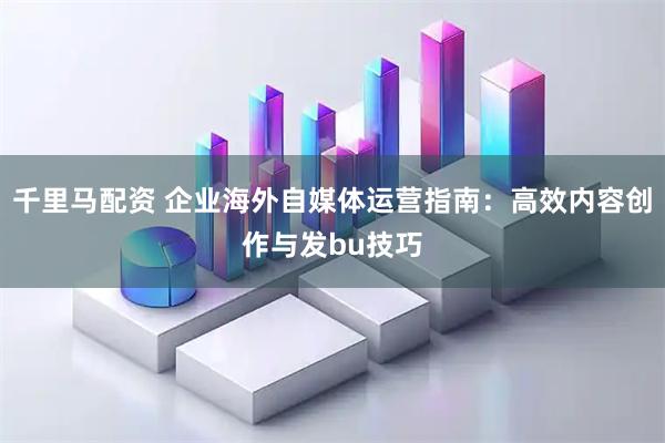 千里马配资 企业海外自媒体运营指南：高效内容创作与发bu技巧