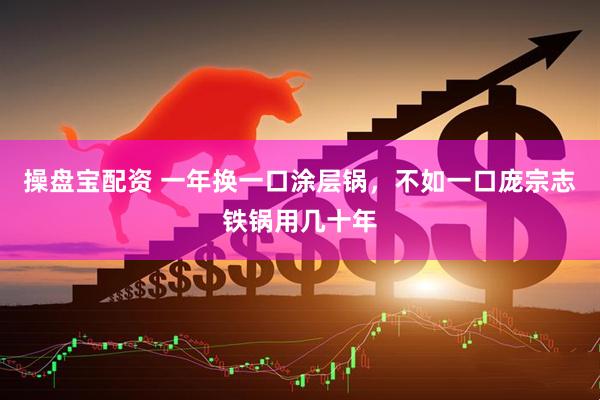 操盘宝配资 一年换一口涂层锅，不如一口庞宗志铁锅用几十年