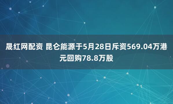 晟红网配资 昆仑能源于5月28日斥资569.04万港元回购78.8万股
