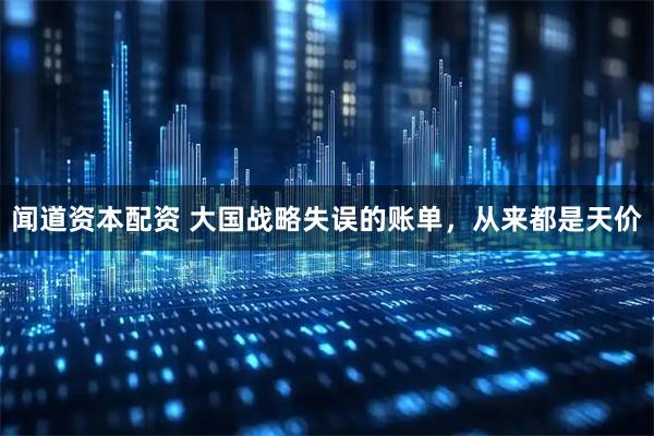 闻道资本配资 大国战略失误的账单，从来都是天价